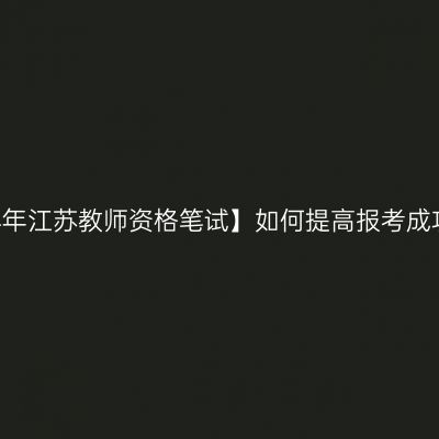 【2024年江苏教师资格笔试】如何提高报考成功率？