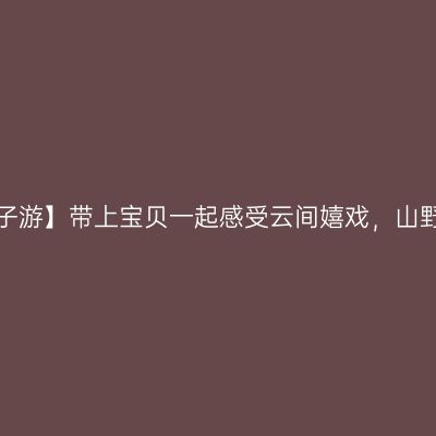 【九皇山2天1夜亲子游】带上宝贝一起感受云间嬉戏，山野撒欢的乐趣吧～