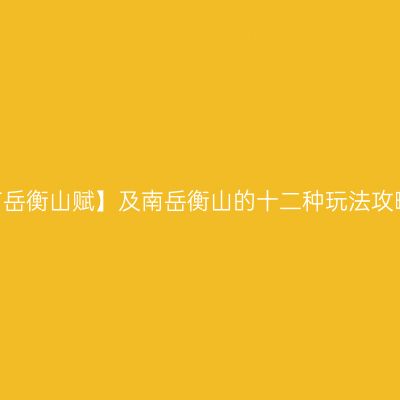 【南岳衡山赋】及南岳衡山的十二种玩法攻略