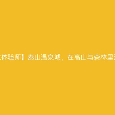 【周末体验师】泰山温泉城，在高山与森林里泡汤