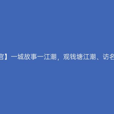 【嘉兴盐官】一城故事一江潮，观钱塘江潮、访名人故居