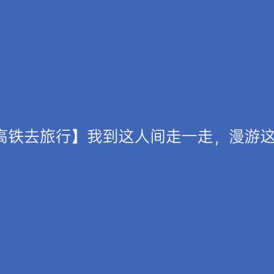 【坐着商合杭高铁去旅行】我到这人间走一走，漫游这湖州72小时