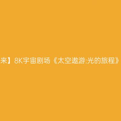 【深空未来】8K宇宙剧场《太空遨游:光的旅程》(展演)