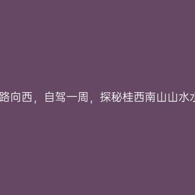 一路向西，自驾一周，探秘桂西南山山水水