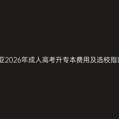 三亚2026年成人高考升专本费用及选校指南