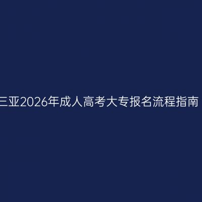 三亚2026年成人高考大专报名流程指南