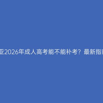 三亚2026年成人高考能不能补考？最新指南