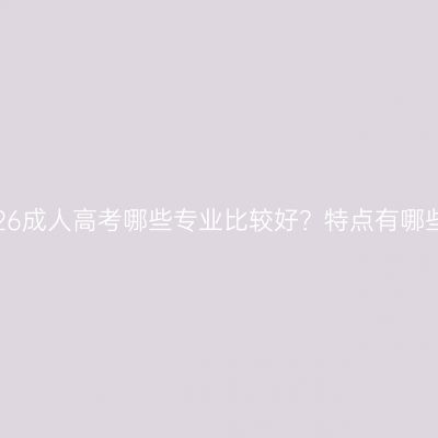 三亚2026成人高考哪些专业比较好？特点有哪些方面？