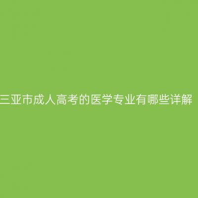 三亚市成人高考的医学专业有哪些详解