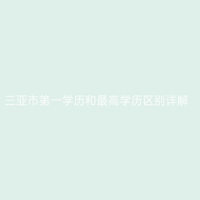 三亚市第一学历和最高学历区别详解