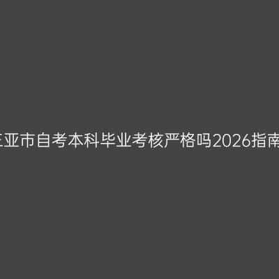 三亚市自考本科毕业考核严格吗2026指南