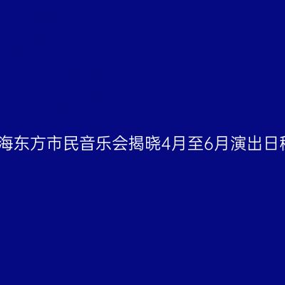 上海东方市民音乐会揭晓4月至6月演出日程