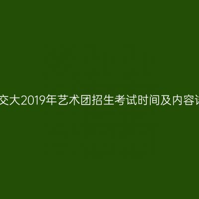 上海交大2019年艺术团招生考试时间及内容详解