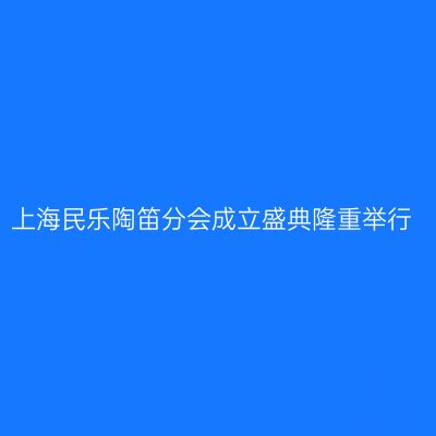 上海民乐陶笛分会成立盛典隆重举行