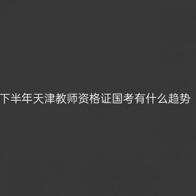下半年天津教师资格证国考有什么趋势