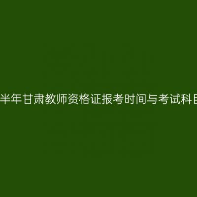 下半年甘肃教师资格证报考时间与考试科目