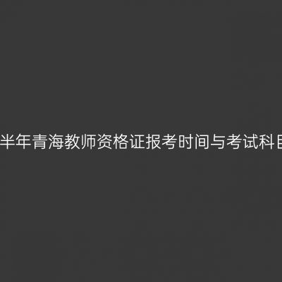 下半年青海教师资格证报考时间与考试科目
