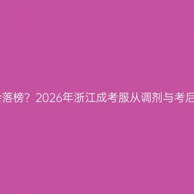 不勾服从调剂会落榜？2026年浙江成考服从调剂与考后确认志愿详解