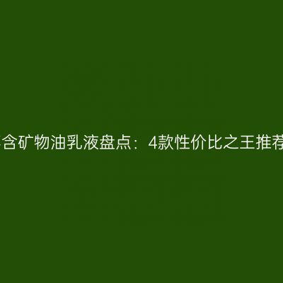 不含矿物油乳液盘点：4款性价比之王推荐