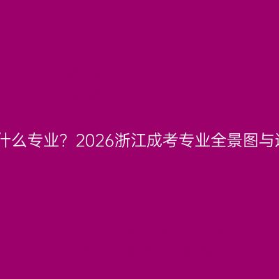 不知道报什么专业？2026浙江成考专业全景图与选择思路