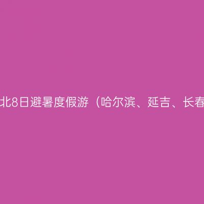东北8日避暑度假游（哈尔滨、延吉、长春）
