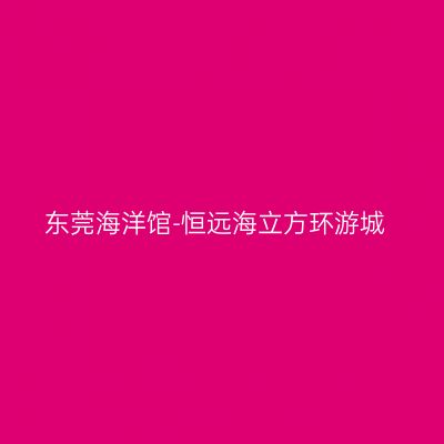 东莞海洋馆-恒远海立方环游城