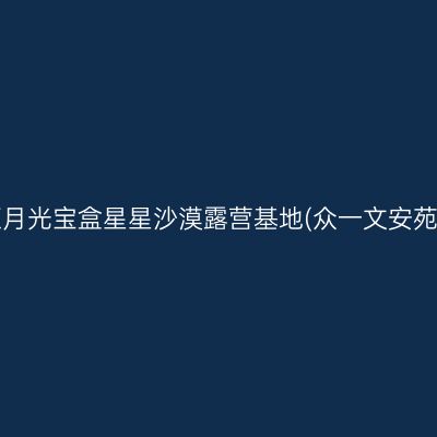 中卫中卫沙坡头区月光宝盒星星沙漠露营基地(众一文安苑西区站)景点介绍