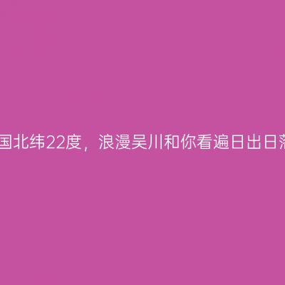 中国北纬22度，浪漫吴川和你看遍日出日落