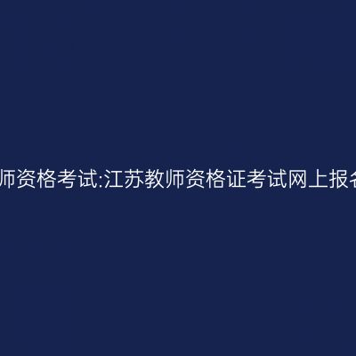 中国教师资格考试:江苏教师资格证考试网上报名网站