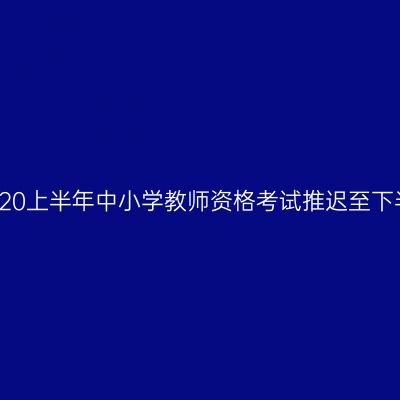 中国教育考试网2020上半年中小学教师资格考试推迟至下半年相关问题说明