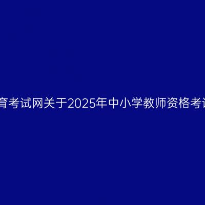 中国教育考试网关于2025年中小学教师资格考试日程