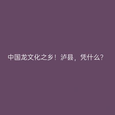 中国龙文化之乡！泸县，凭什么？