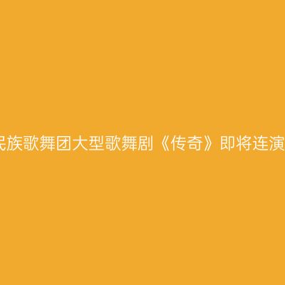 中央民族歌舞团大型歌舞剧《传奇》即将连演三晚