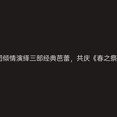 中央芭蕾舞团倾情演绎三部经典芭蕾，共庆《春之祭》百年华诞