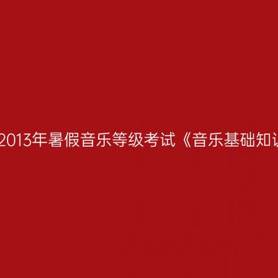 中央音乐学院2013年暑假音乐等级考试《音乐基础知识》报名指南