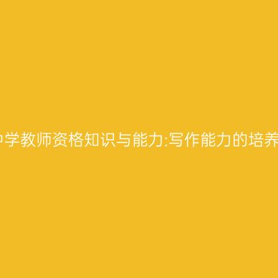 中学教师资格知识与能力:写作能力的培养