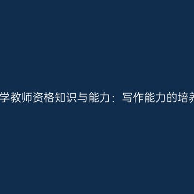 中学教师资格知识与能力：写作能力的培养