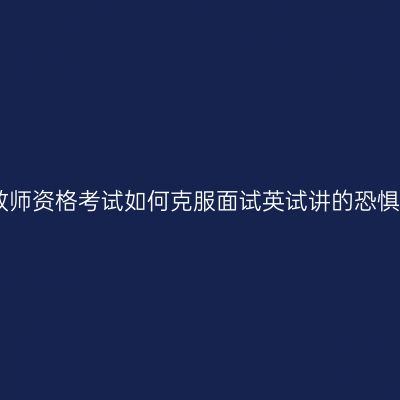中学教师资格考试如何克服面试英试讲的恐惧心理
