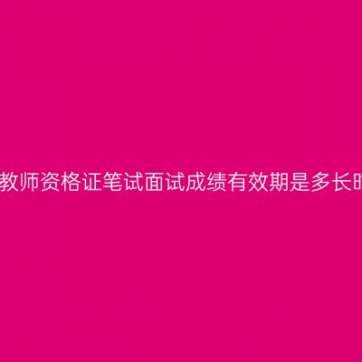 中学教师资格证笔试面试成绩有效期是多长时间