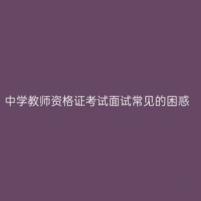中学教师资格证考试面试常见的困惑