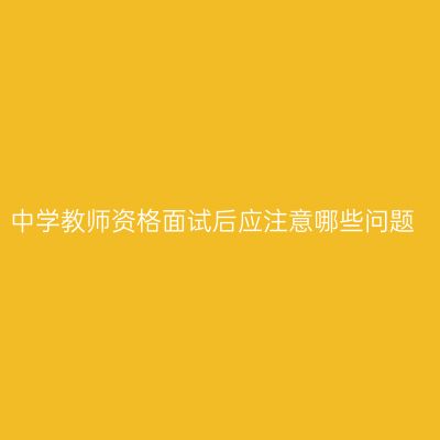 中学教师资格面试后应注意哪些问题