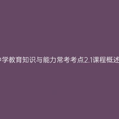 中学教育知识与能力常考考点2.1课程概述