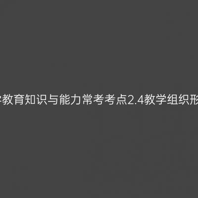 中学教育知识与能力常考考点2.4教学组织形式