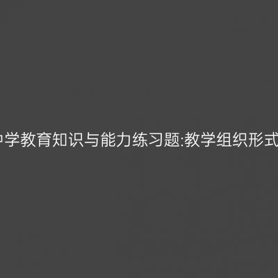 中学教育知识与能力练习题:教学组织形式