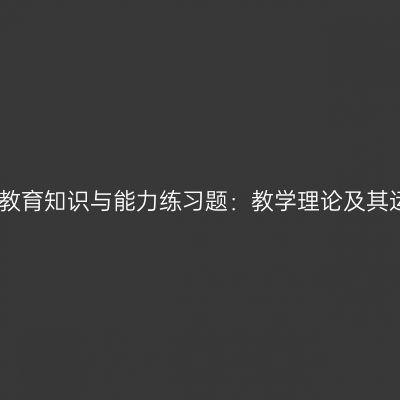 中学教育知识与能力练习题：教学理论及其运用