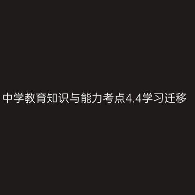 中学教育知识与能力考点4.4学习迁移
