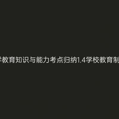 中学教育知识与能力考点归纳1.4学校教育制度