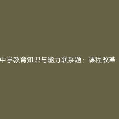 中学教育知识与能力联系题：课程改革