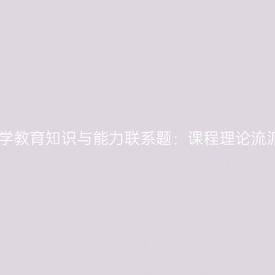 中学教育知识与能力联系题：课程理论流派