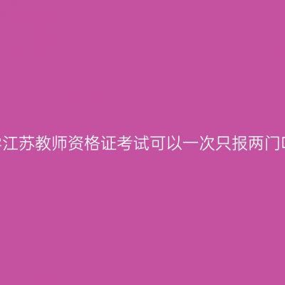 中学江苏教师资格证考试可以一次只报两门吗？